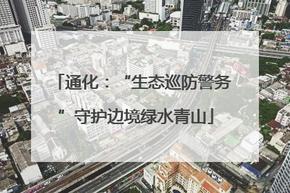 通化：“生态巡防警务”守护边境绿水青山