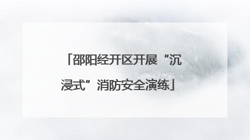 邵阳经开区开展“沉浸式”消防安全演练