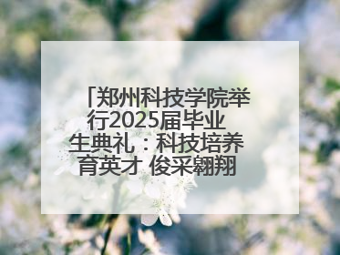 郑州科技学院举行2025届毕业生典礼：科技培养育英才 俊采翱翔报家国