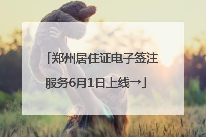 郑州居住证电子签注服务6月1日上线→