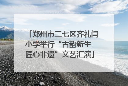 郑州市二七区齐礼闫小学举行“古韵新生 匠心非遗”文艺汇演