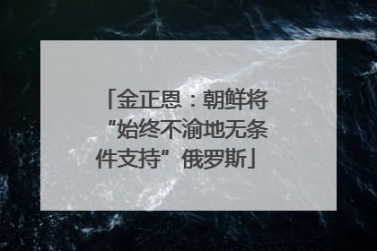 金正恩：朝鲜将“始终不渝地无条件支持”俄罗斯
