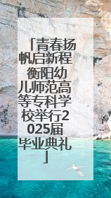 青春扬帆启新程 衡阳幼儿师范高等专科学校举行2025届毕业典礼