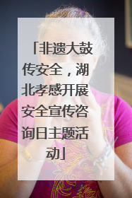 非遗大鼓传安全，湖北孝感开展安全宣传咨询日主题活动