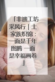 非遗工坊采风行｜土家族织锦：一面是千年图腾 一面是幸福画卷