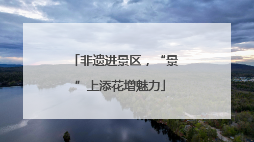 非遗进景区，“景”上添花增魅力