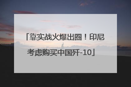 靠实战火爆出圈！印尼考虑购买中国歼-10