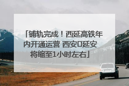铺轨完成！西延高铁年内开通运营 西安⇌延安将缩至1小时左右