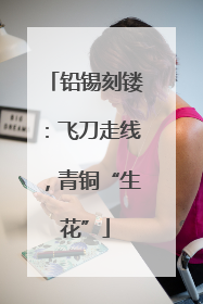 铅锡刻镂：飞刀走线，青铜“生花”