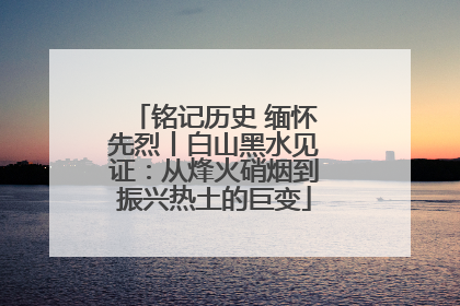 铭记历史 缅怀先烈丨白山黑水见证：从烽火硝烟到振兴热土的巨变
