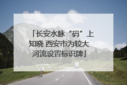 长安水脉“码”上知晓 西安市为较大河流设置标识牌