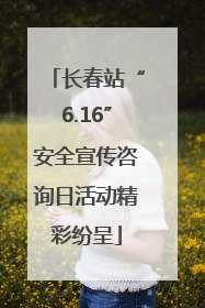 长春站“6.16”安全宣传咨询日活动精彩纷呈
