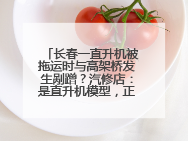 长春一直升机被拖运时与高架桥发生剐蹭？汽修店：是直升机模型，正在维修