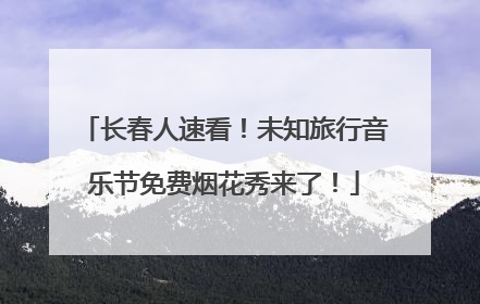 长春人速看！未知旅行音乐节免费烟花秀来了！