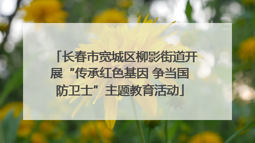 长春市宽城区柳影街道开展“传承红色基因 争当国防卫士”主题教育活动