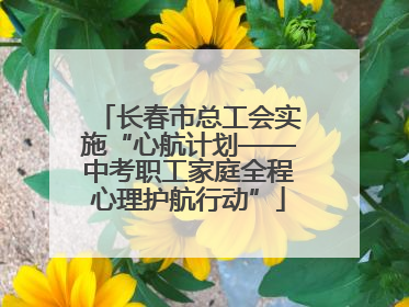 长春市总工会实施“心航计划——中考职工家庭全程心理护航行动”