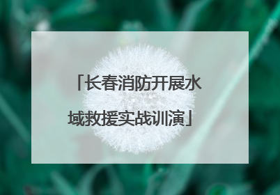 长春消防开展水域救援实战训演