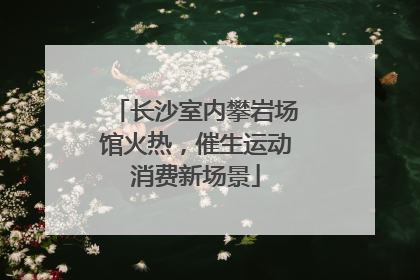 长沙室内攀岩场馆火热，催生运动消费新场景