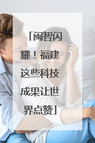 闽智闪耀！福建这些科技成果让世界点赞