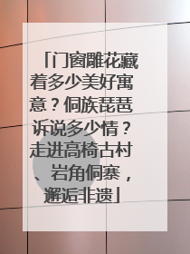 门窗雕花藏着多少美好寓意？侗族琵琶诉说多少情？走进高椅古村、岩角侗寨，邂逅非遗