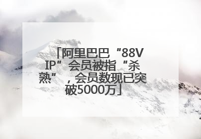 阿里巴巴“88VIP”会员被指“杀熟”，会员数现已突破5000万
