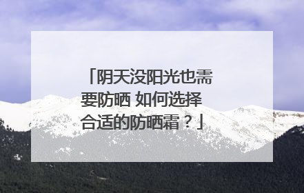 阴天没阳光也需要防晒 如何选择合适的防晒霜？
