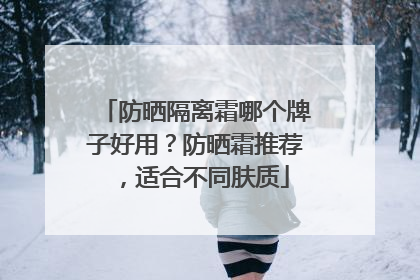 防晒隔离霜哪个牌子好用？防晒霜推荐，适合不同肤质