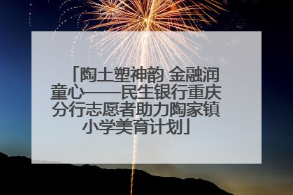 陶土塑神韵 金融润童心——民生银行重庆分行志愿者助力陶家镇小学美育计划