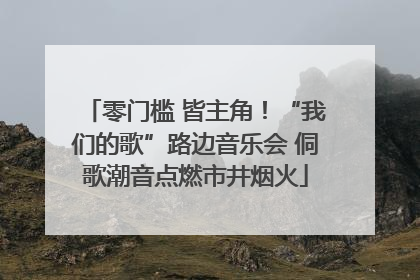 零门槛 皆主角！“我们的歌”路边音乐会 侗歌潮音点燃市井烟火