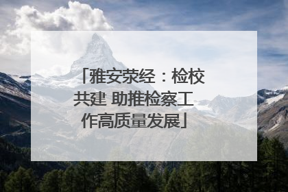雅安荥经：检校共建 助推检察工作高质量发展