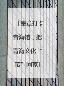 集章打卡青海馆，把青海文化“带”回家