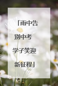 雨中告别中考 学子笑迎新征程