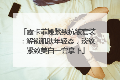 露卡菲娅紧致抗皱套装：解锁肌肤年轻态，淡纹紧致美白一套拿下