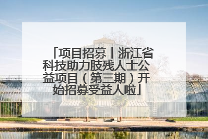 项目招募丨浙江省科技助力肢残人士公益项目（第三期）开始招募受益人啦