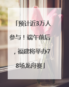 预计近3万人参与！端午前后，福建将举办78场龙舟赛