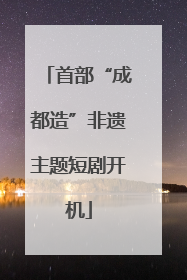 首部“成都造”非遗主题短剧开机