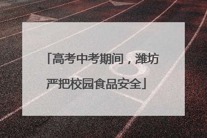 高考中考期间，潍坊严把校园食品安全