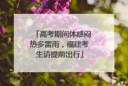 高考期间体感闷热多雷雨，福建考生请提前出行