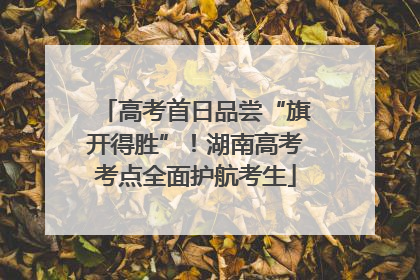 高考首日品尝“旗开得胜”！湖南高考考点全面护航考生