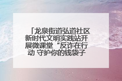 龙泉街道弘道社区新时代文明实践站开展微课堂“反诈在行动 守护你的钱袋子”反诈宣讲活动