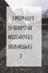 鸣沙山月牙泉星空演唱活动开启常态化运行