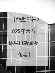 鹤壁举行2025年六五环境日新闻发布会