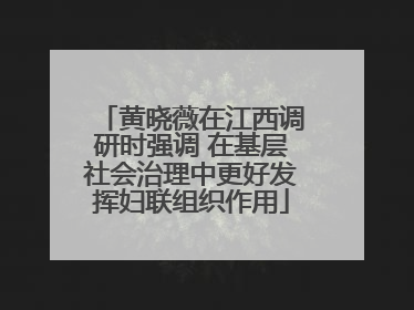 黄晓薇在江西调研时强调 在基层社会治理中更好发挥妇联组织作用