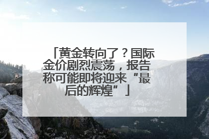 黄金转向了？国际金价剧烈震荡，报告称可能即将迎来“最后的辉煌”