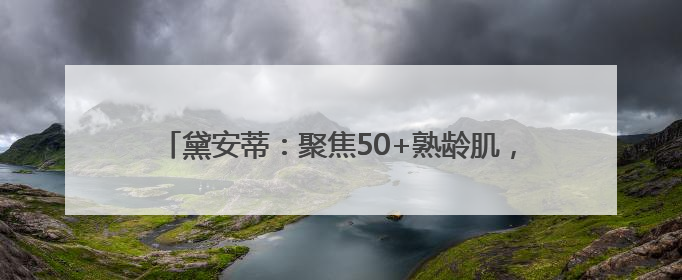 黛安蒂：聚焦50+熟龄肌，科技赋能打造长效抗老新方案
