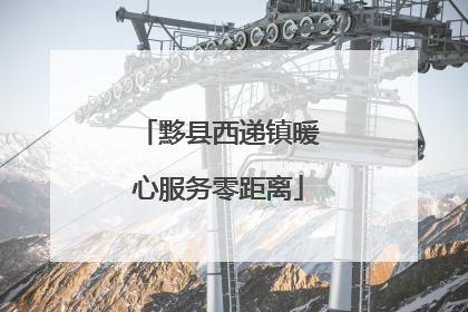 黟县西递镇暖心服务零距离