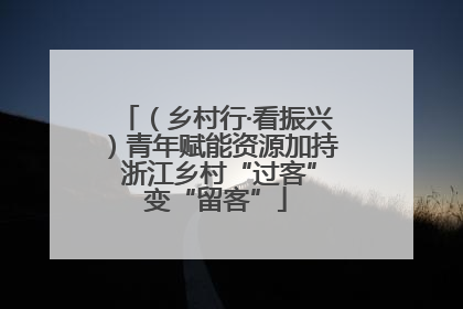 （乡村行·看振兴）青年赋能资源加持 浙江乡村“过客”变“留客”