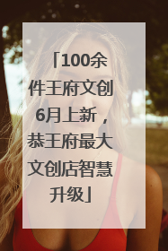 100余件王府文创6月上新，恭王府最大文创店智慧升级