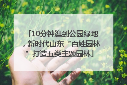 10分钟逛到公园绿地，新时代山东“百姓园林”打造五类主题园林