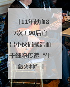 11年献血87次！90后宜昌小伙捐献造血干细胞传递“生命火种”